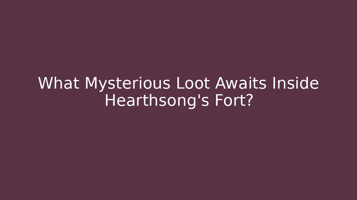 What Mysterious Loot Awaits Inside Hearthsong's Fort?