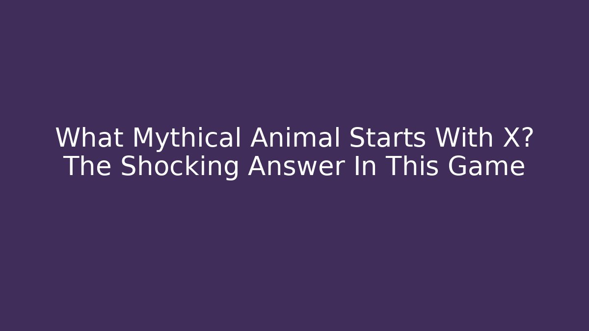 What Mythical Animal Starts With X? The Shocking Answer In This Game