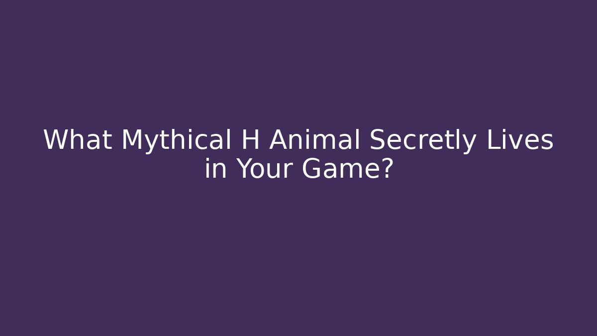 What Mythical H Animal Secretly Lives in Your Game?