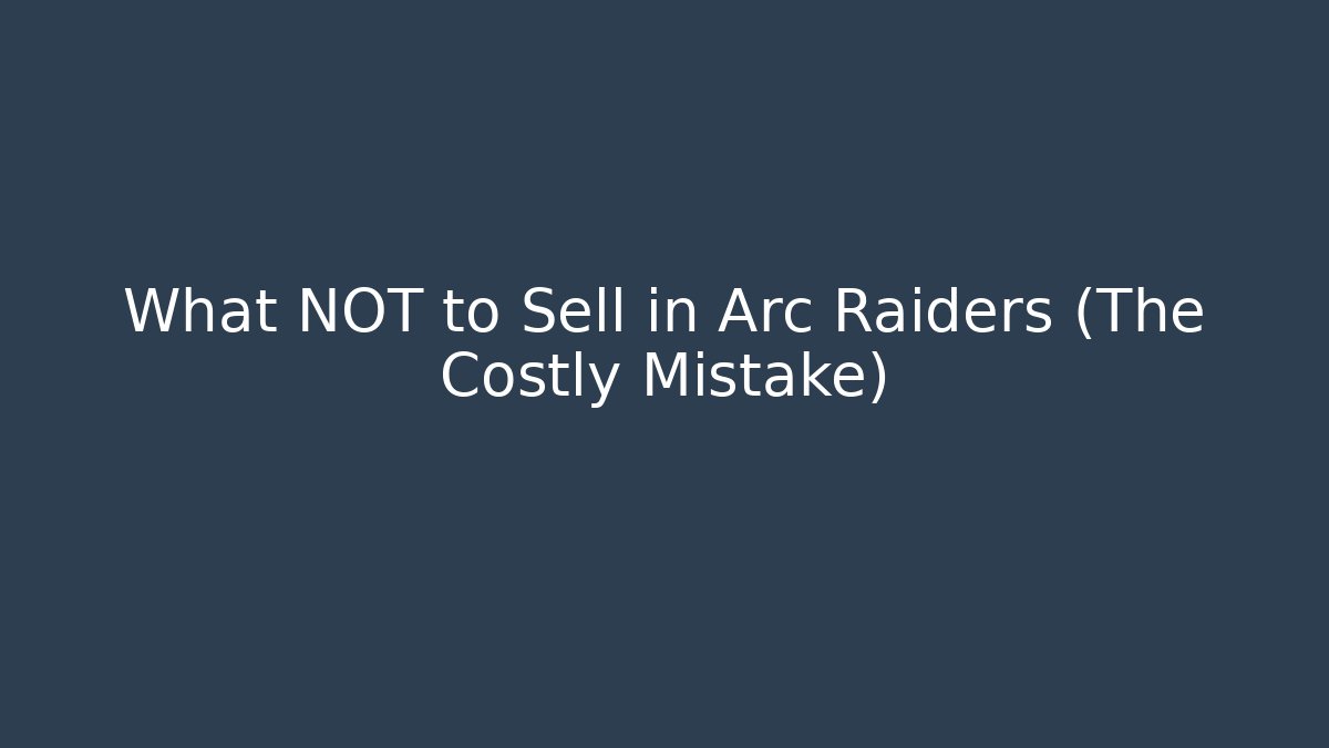 What NOT to Sell in Arc Raiders (The Costly Mistake)
