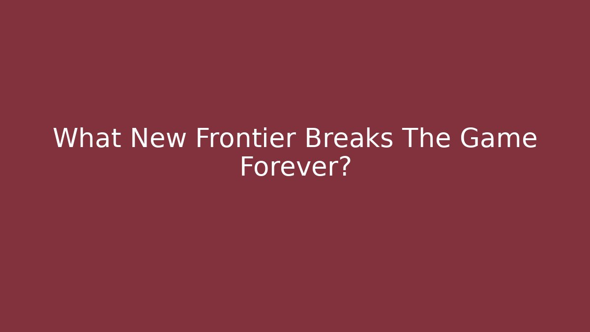 What New Frontier Breaks The Game Forever?