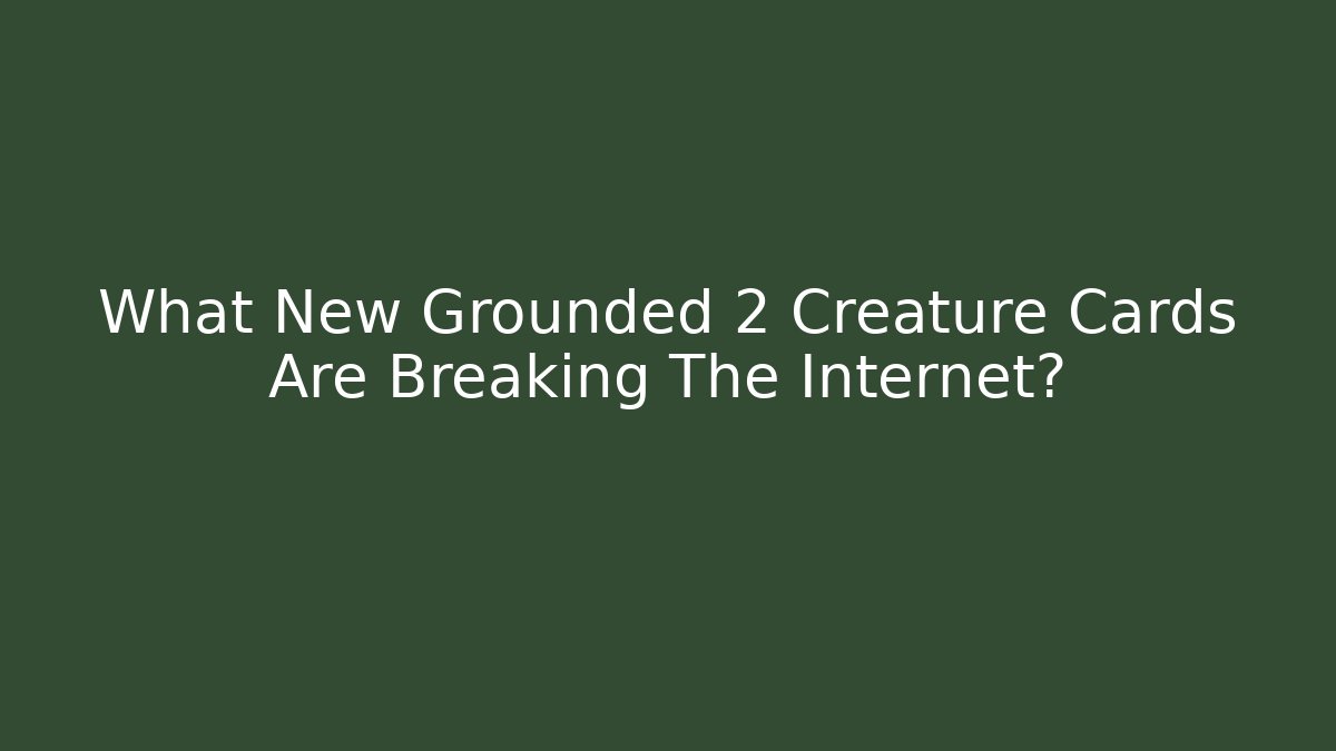 What New Grounded 2 Creature Cards Are Breaking The Internet?