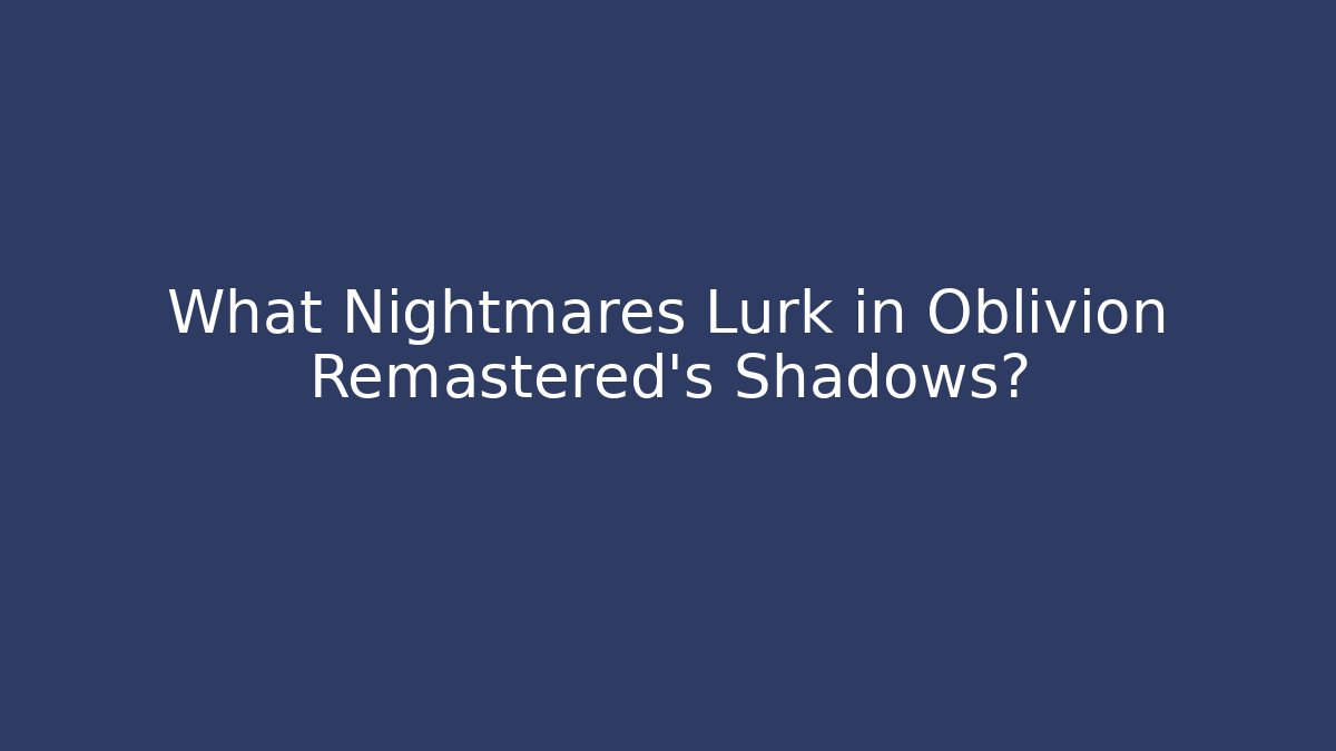 What Nightmares Lurk in Oblivion Remastered's Shadows?