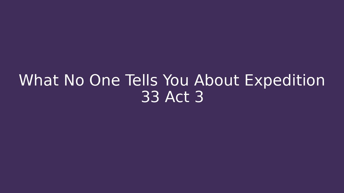 What No One Tells You About Expedition 33 Act 3