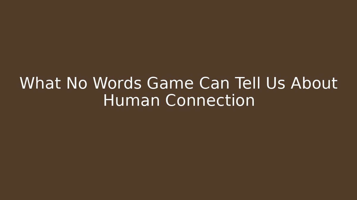 What No Words Game Can Tell Us About Human Connection
