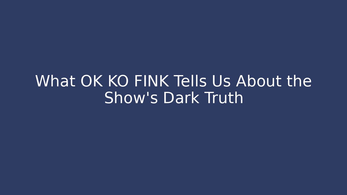 What OK KO FINK Tells Us About the Show's Dark Truth