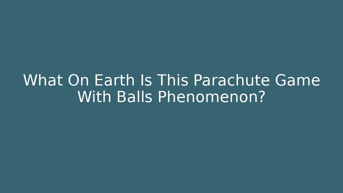 What On Earth Is This Parachute Game With Balls Phenomenon?