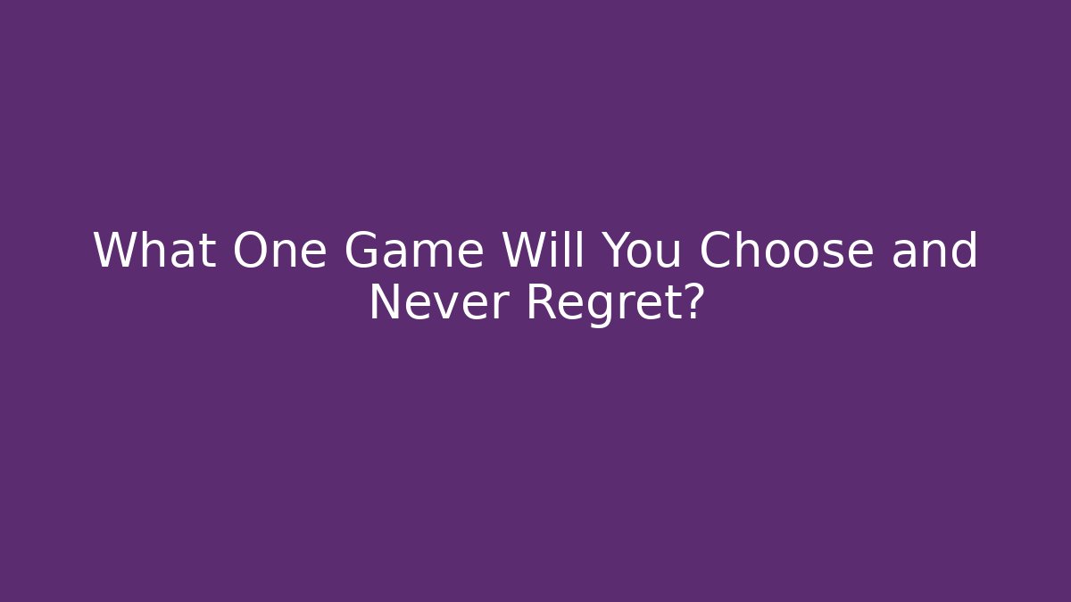 What One Game Will You Choose and Never Regret?
