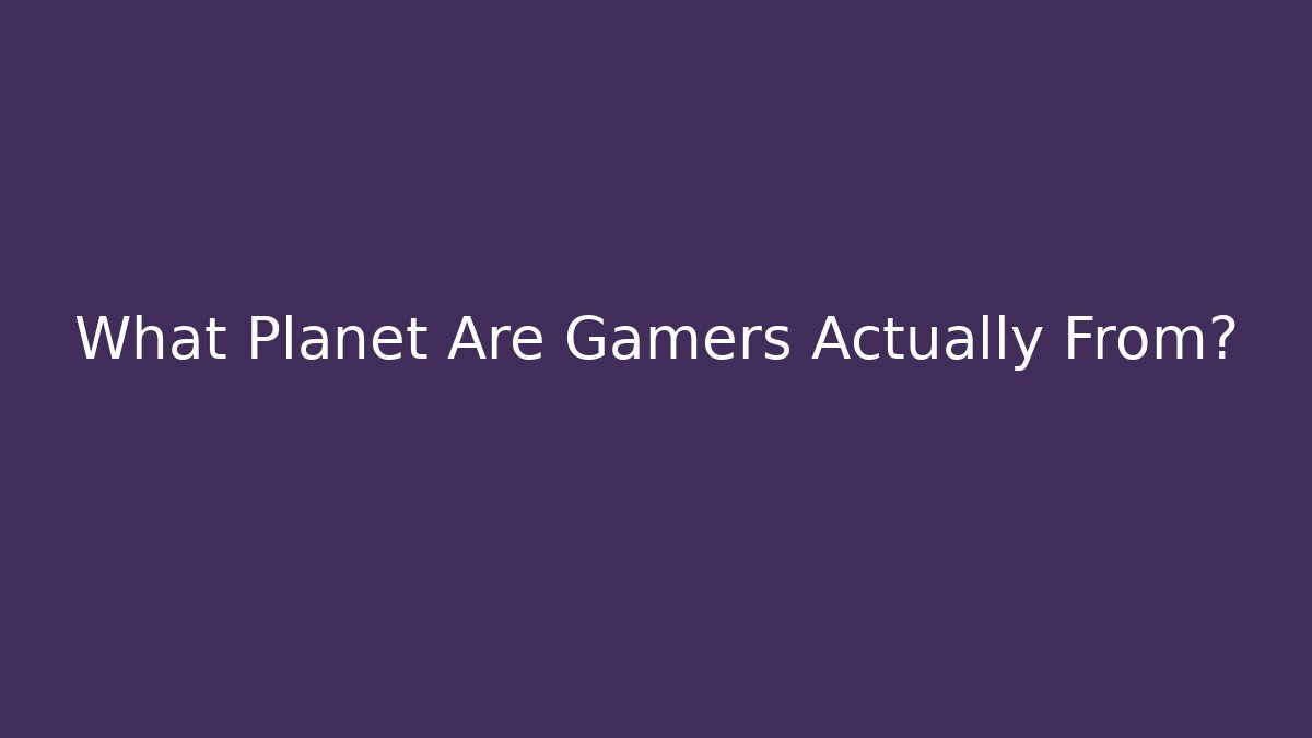 What Planet Are Gamers Actually From?