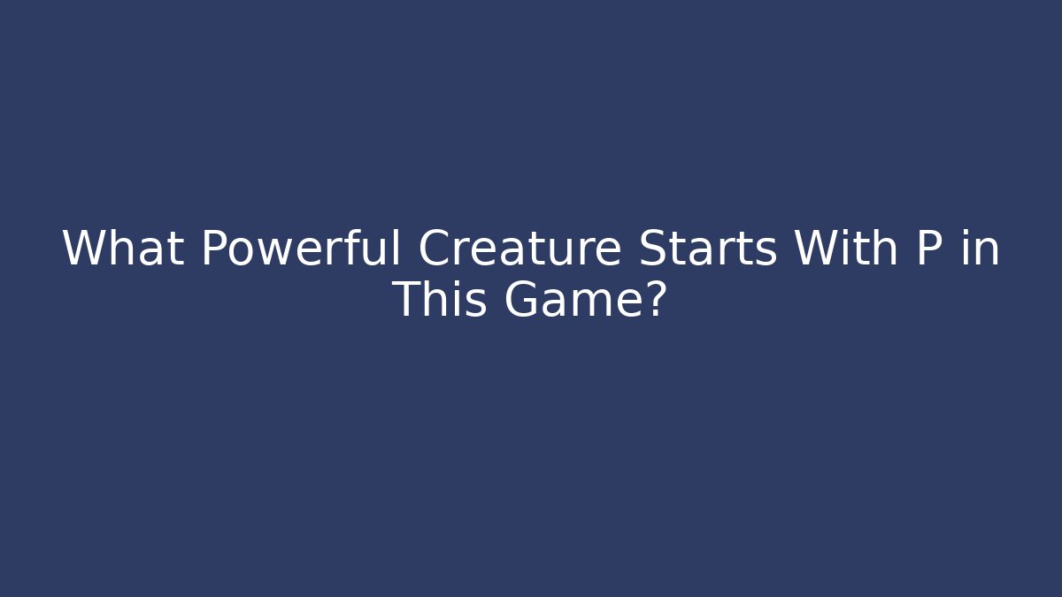 What Powerful Creature Starts With P in This Game?