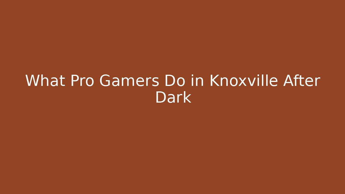 What Pro Gamers Do in Knoxville After Dark
