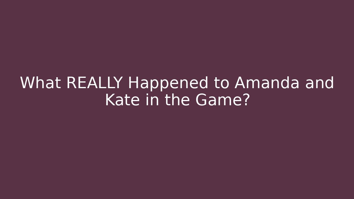 What REALLY Happened to Amanda and Kate in the Game?