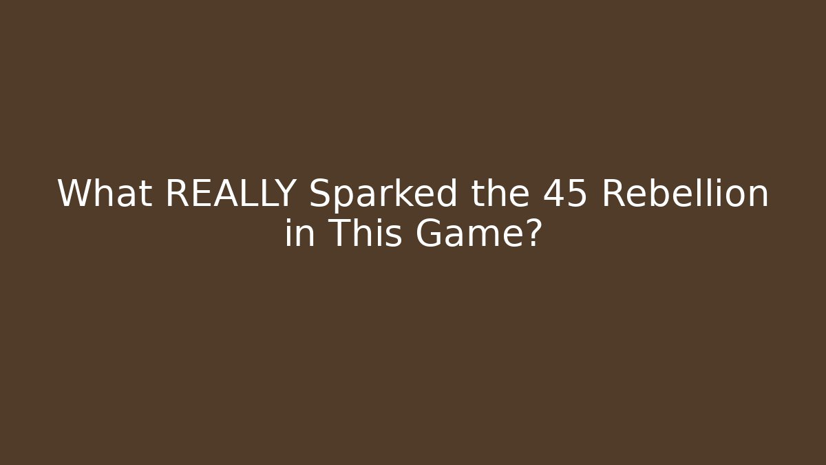 What REALLY Sparked the 45 Rebellion in This Game?