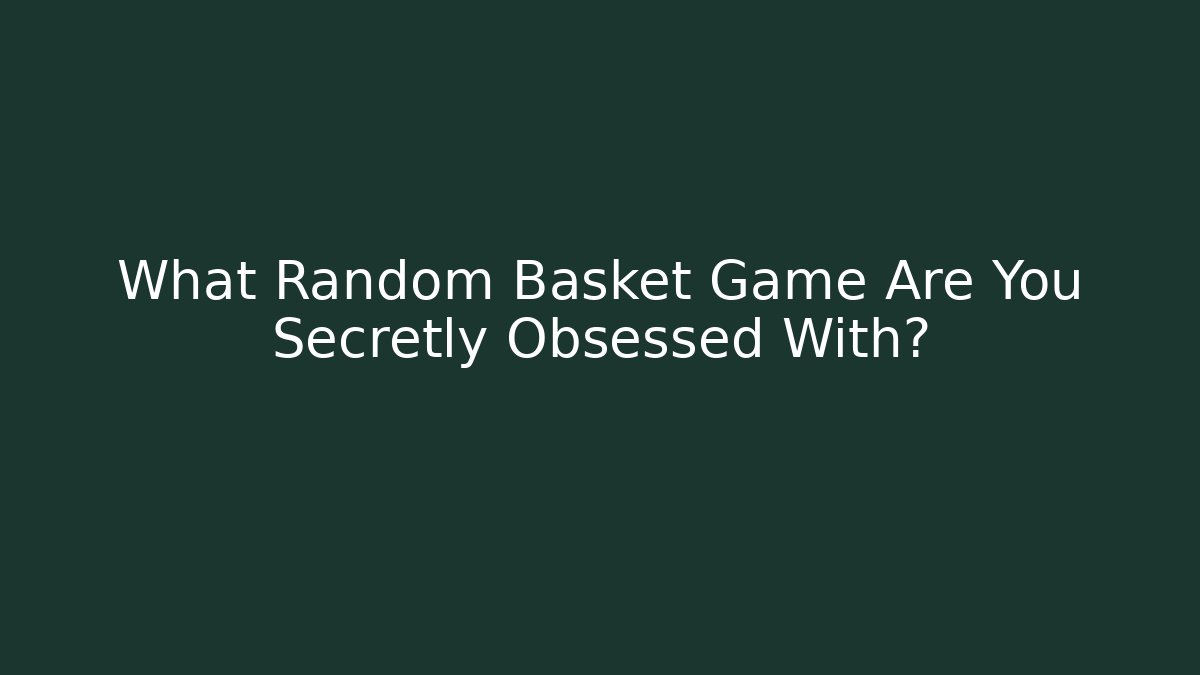 What Random Basket Game Are You Secretly Obsessed With?