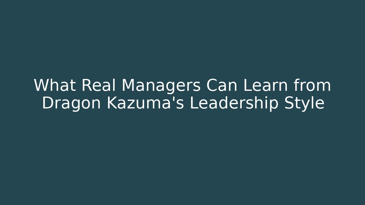 What Real Managers Can Learn from Dragon Kazuma's Leadership Style