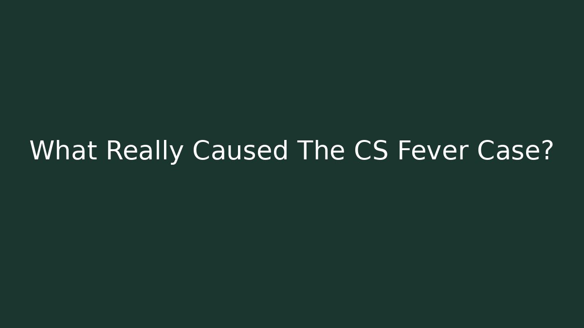 What Really Caused The CS Fever Case?