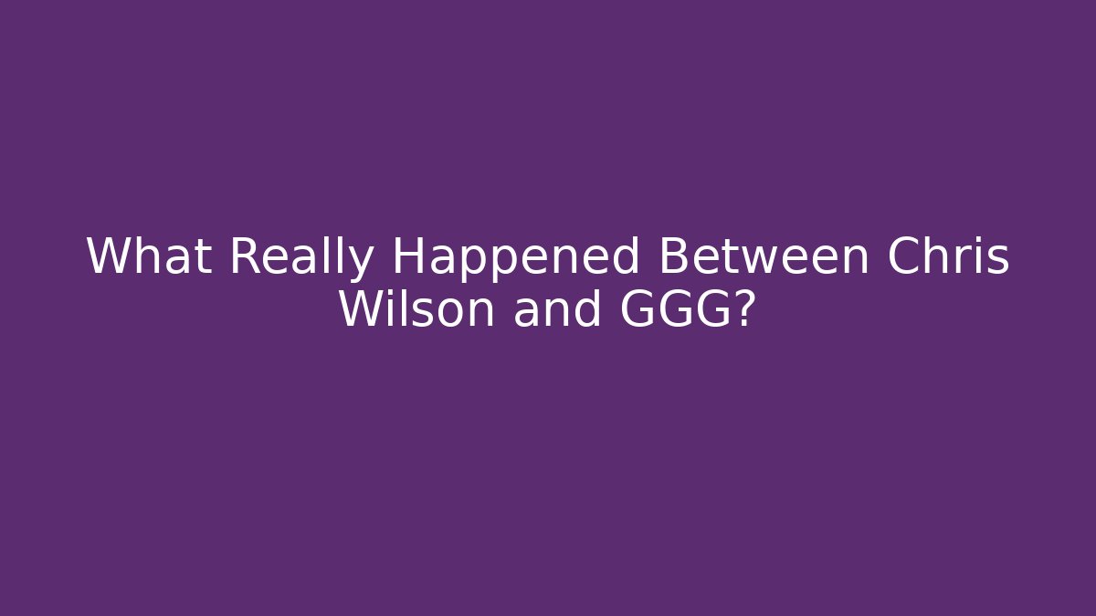 What Really Happened Between Chris Wilson and GGG?