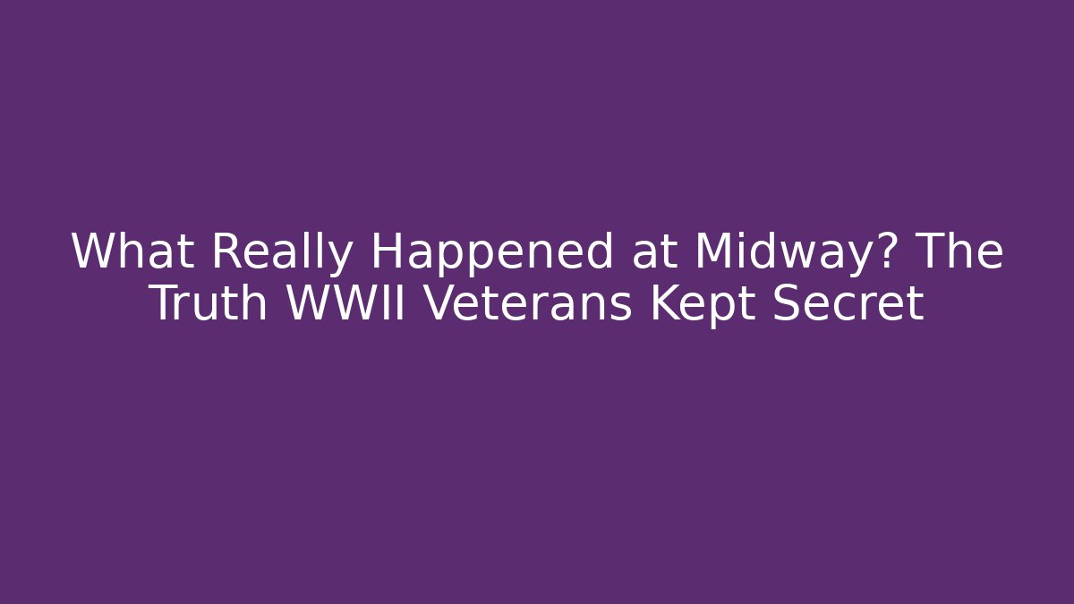 What Really Happened at Midway? The Truth WWII Veterans Kept Secret