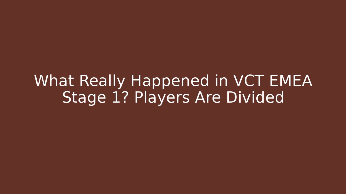 What Really Happened in VCT EMEA Stage 1? Players Are Divided