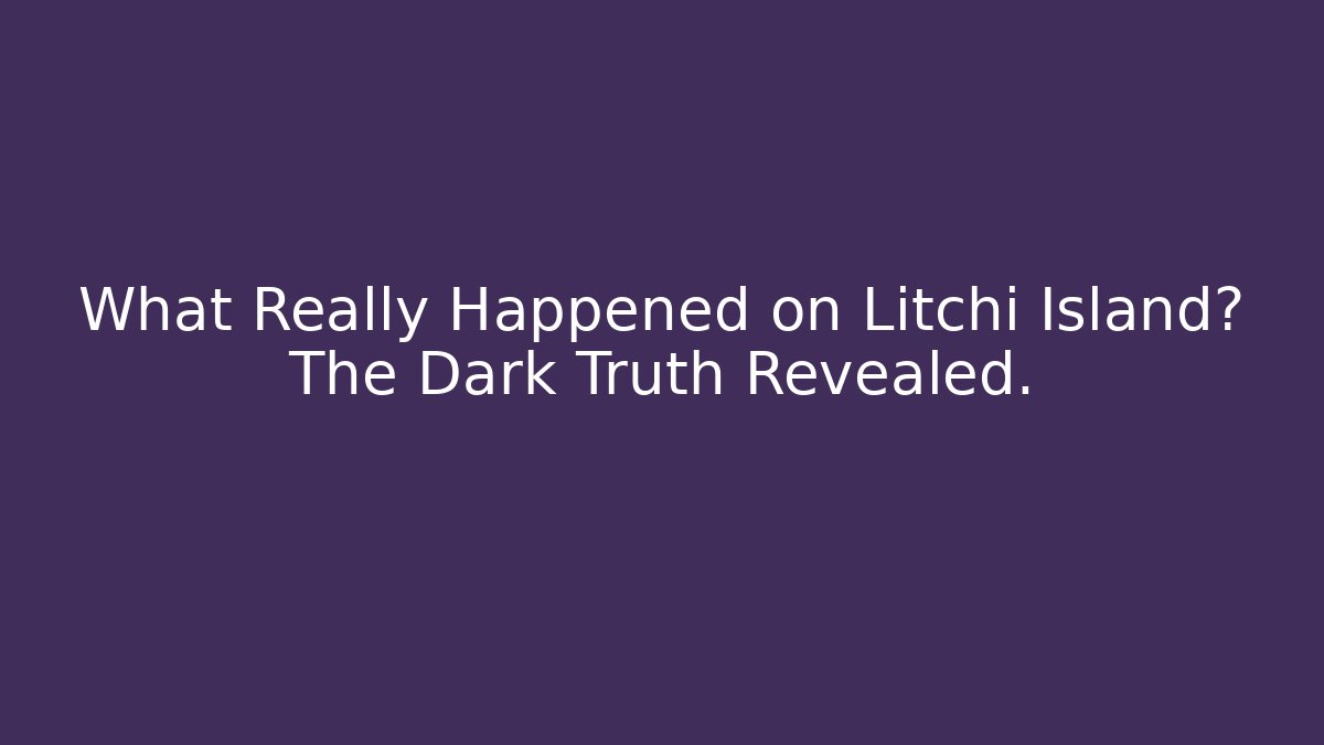 What Really Happened on Litchi Island? The Dark Truth Revealed.