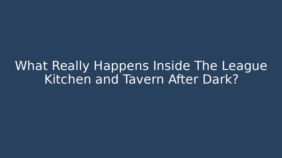 What Really Happens Inside The League Kitchen and Tavern After Dark?