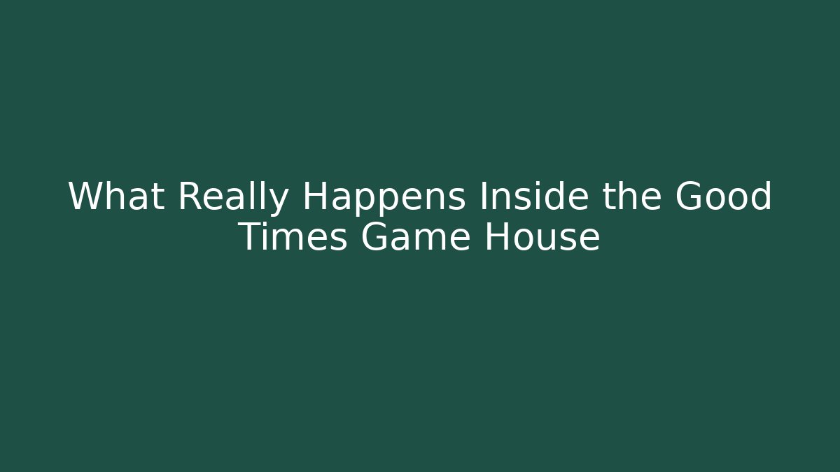 What Really Happens Inside the Good Times Game House