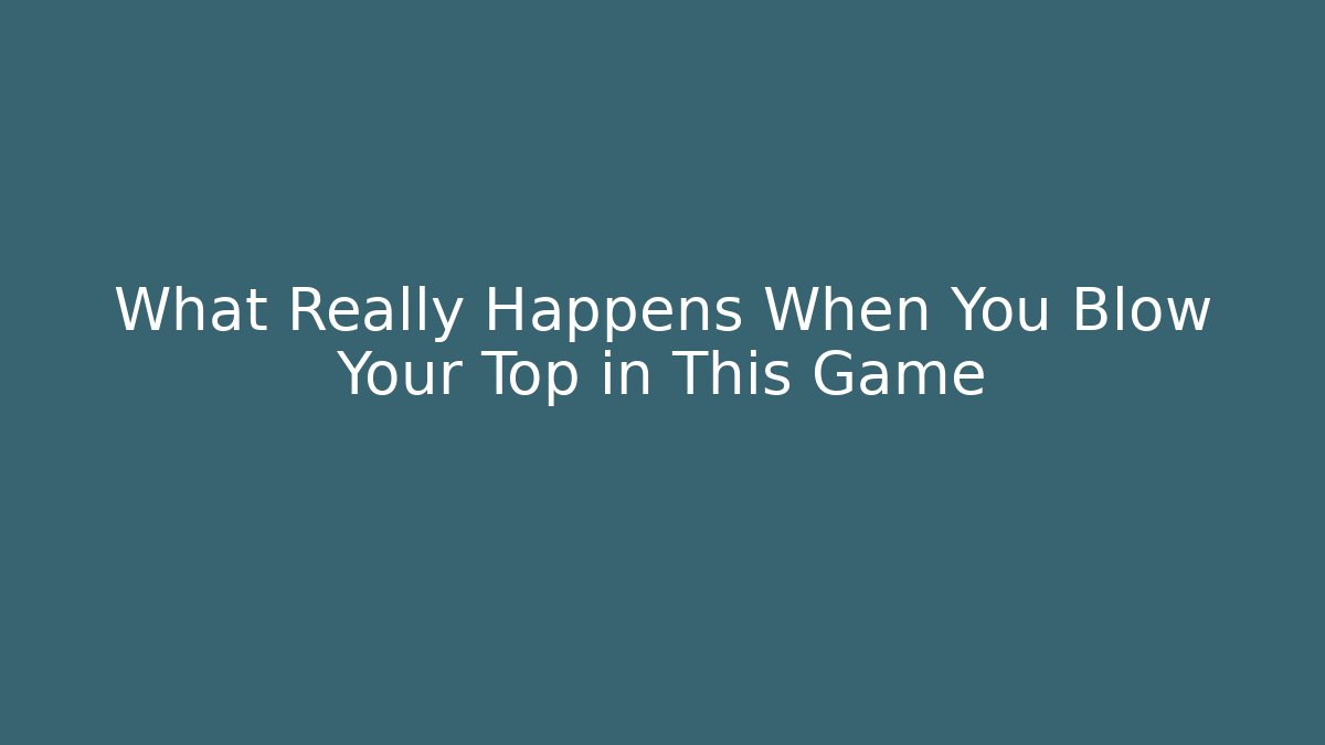 What Really Happens When You Blow Your Top in This Game