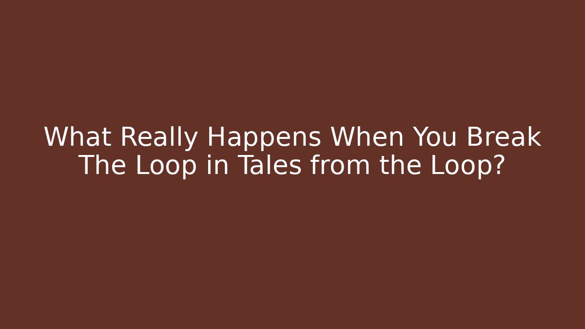 What Really Happens When You Break The Loop in Tales from the Loop?