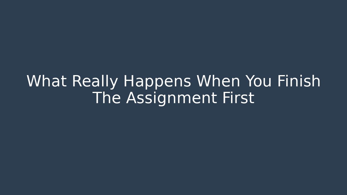 What Really Happens When You Finish The Assignment First
