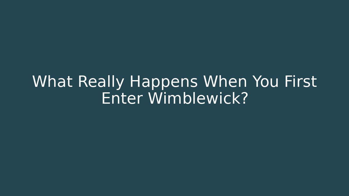 What Really Happens When You First Enter Wimblewick?