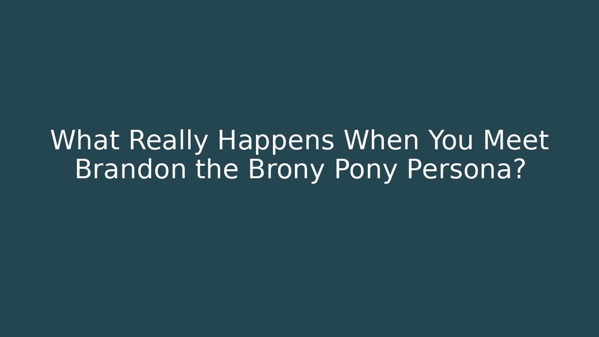 What Really Happens When You Meet Brandon the Brony Pony Persona?