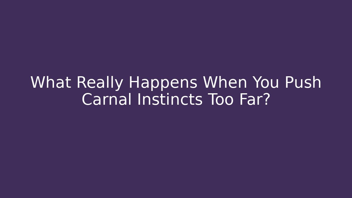 What Really Happens When You Push Carnal Instincts Too Far?