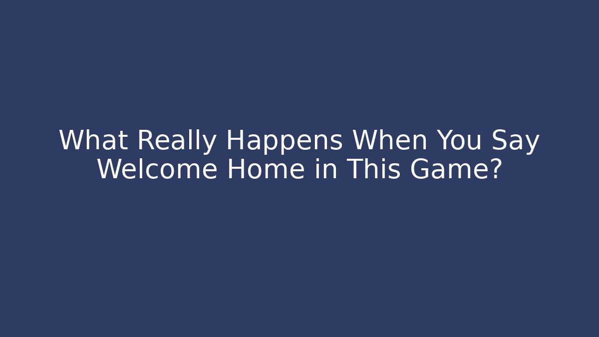 What Really Happens When You Say Welcome Home in This Game?