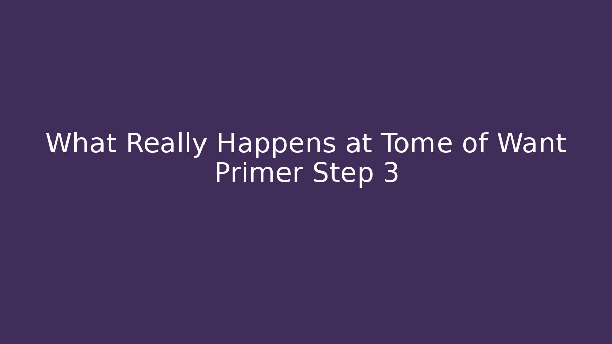 What Really Happens at Tome of Want Primer Step 3