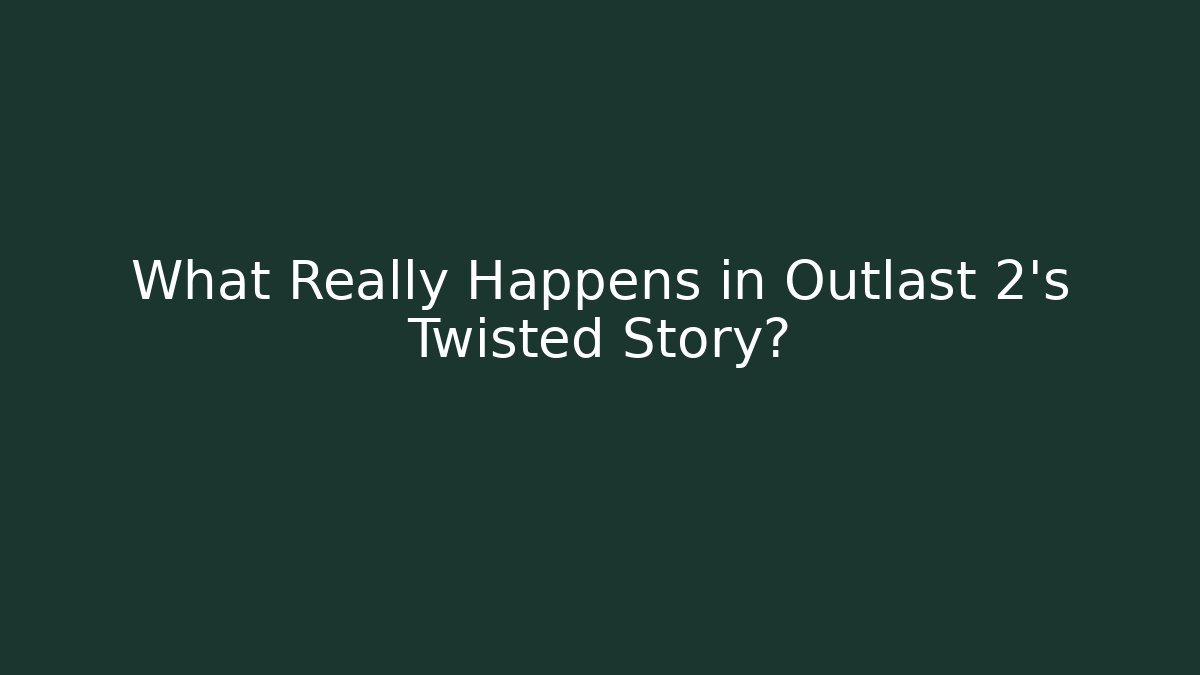 What Really Happens in Outlast 2’s Twisted Story?