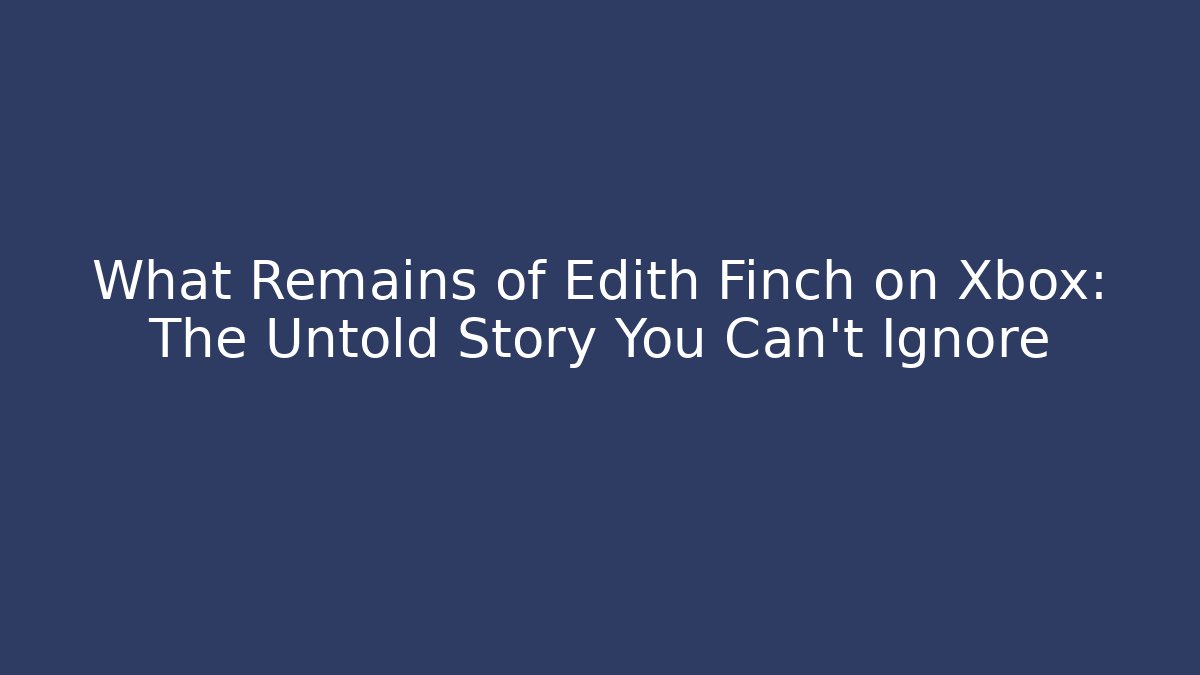 What Remains of Edith Finch on Xbox: The Untold Story You Can't Ignore