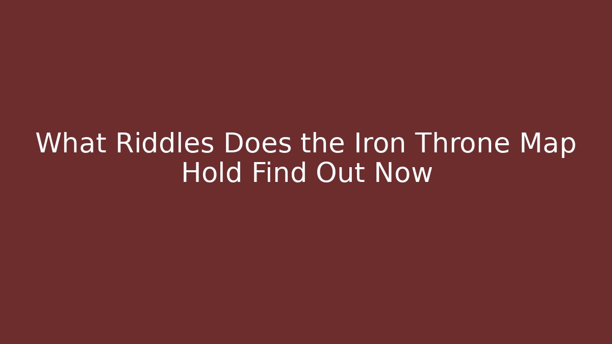 What Riddles Does the Iron Throne Map Hold Find Out Now