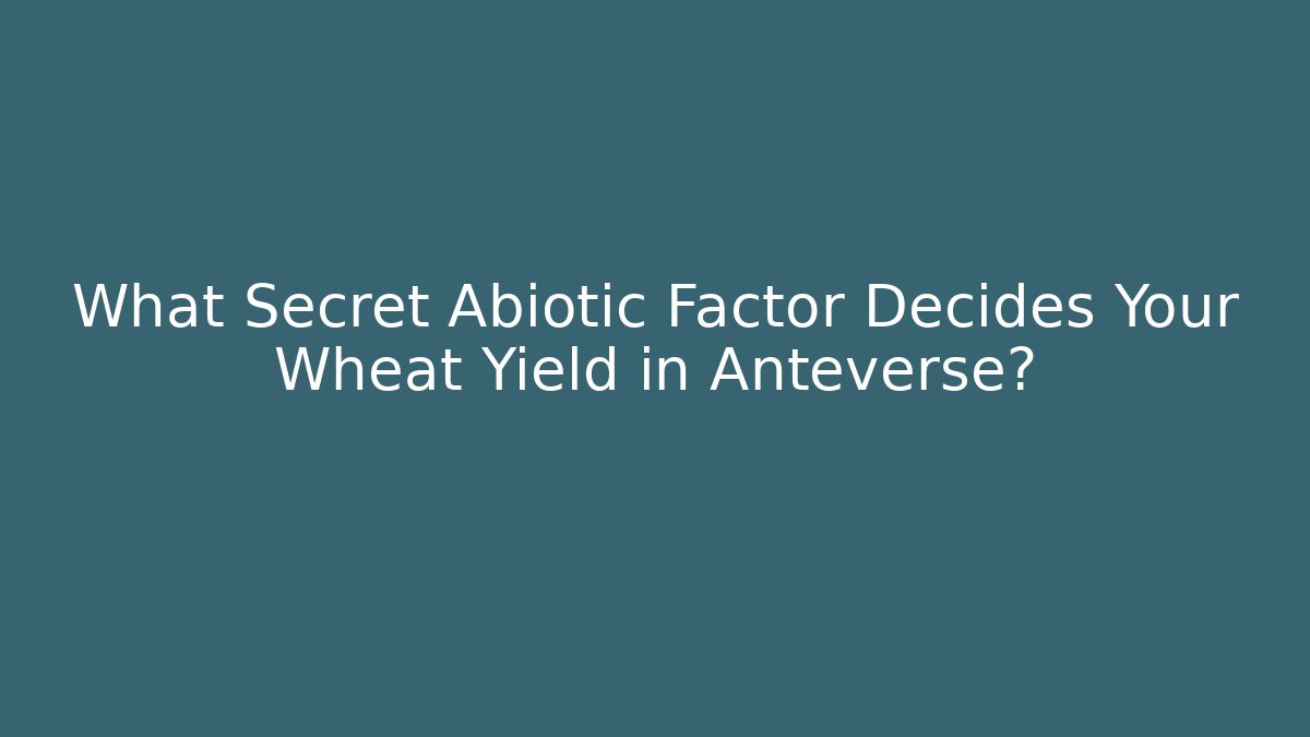 What Secret Abiotic Factor Decides Your Wheat Yield in Anteverse?