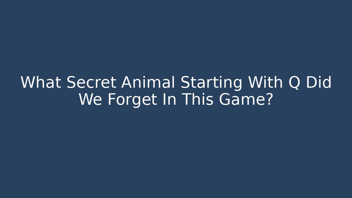 What Secret Animal Starting With Q Did We Forget In This Game?