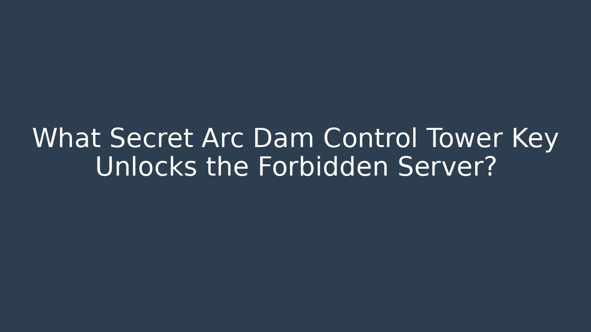 What Secret Arc Dam Control Tower Key Unlocks the Forbidden Server?