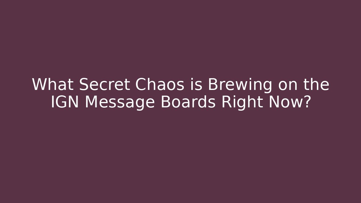 What Secret Chaos is Brewing on the IGN Message Boards Right Now?