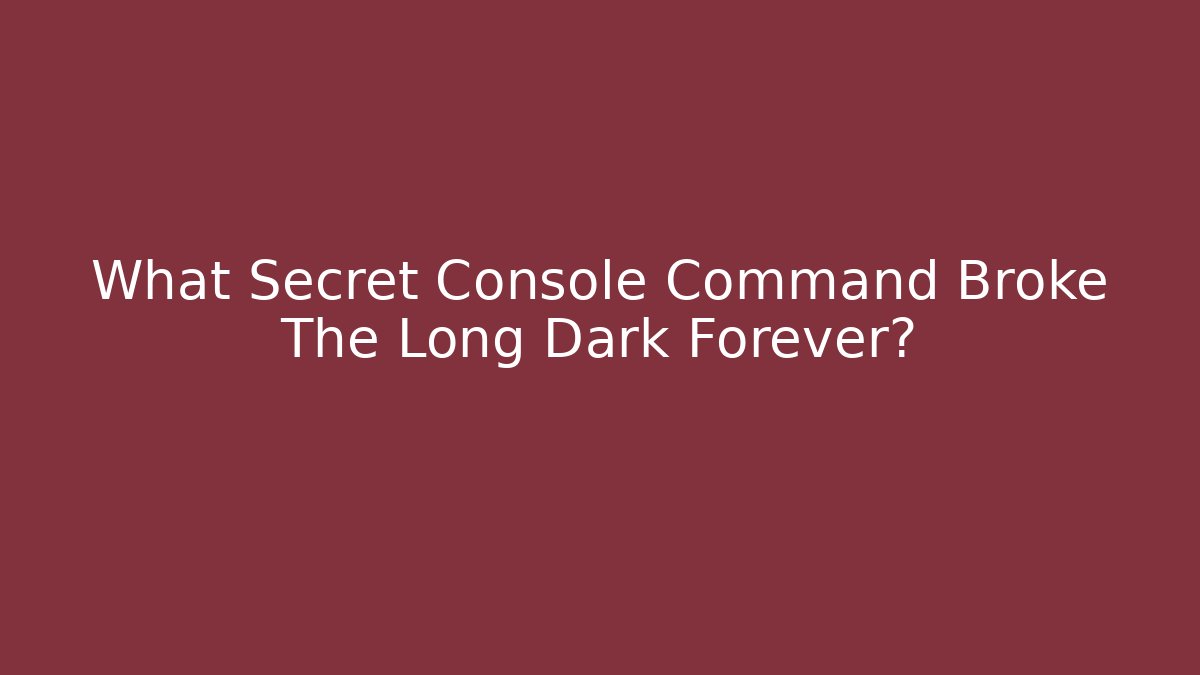 What Secret Console Command Broke The Long Dark Forever?