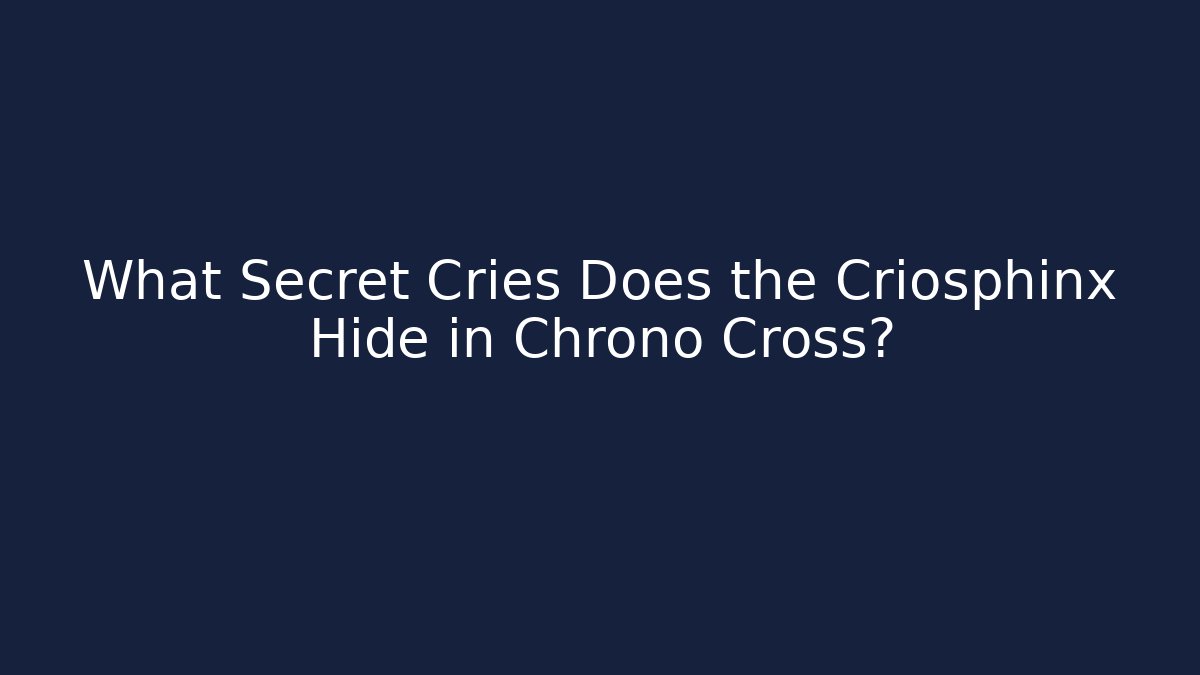 What Secret Cries Does the Criosphinx Hide in Chrono Cross?