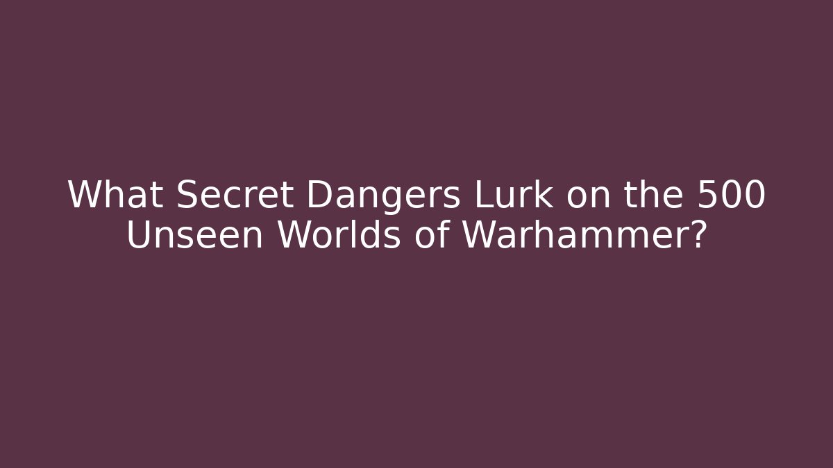 What Secret Dangers Lurk on the 500 Unseen Worlds of Warhammer?