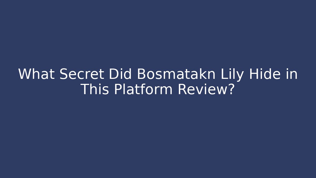 What Secret Did Bosmatakn Lily Hide in This Platform Review?