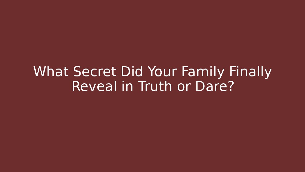 What Secret Did Your Family Finally Reveal in Truth or Dare?