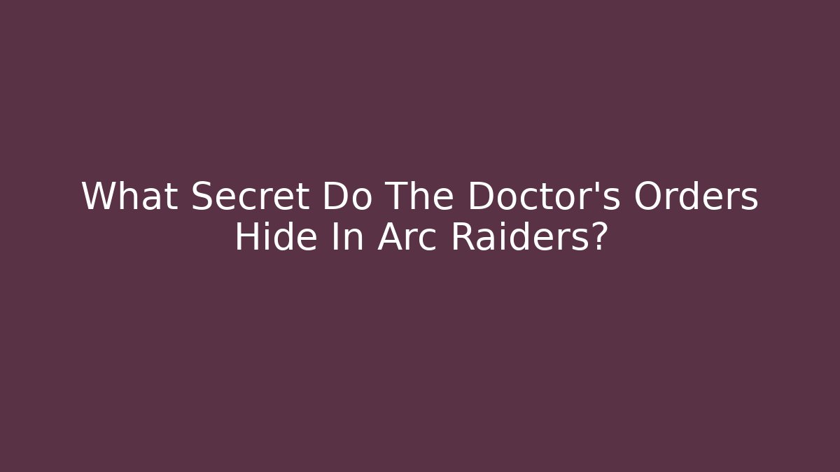 What Secret Do The Doctor's Orders Hide In Arc Raiders?