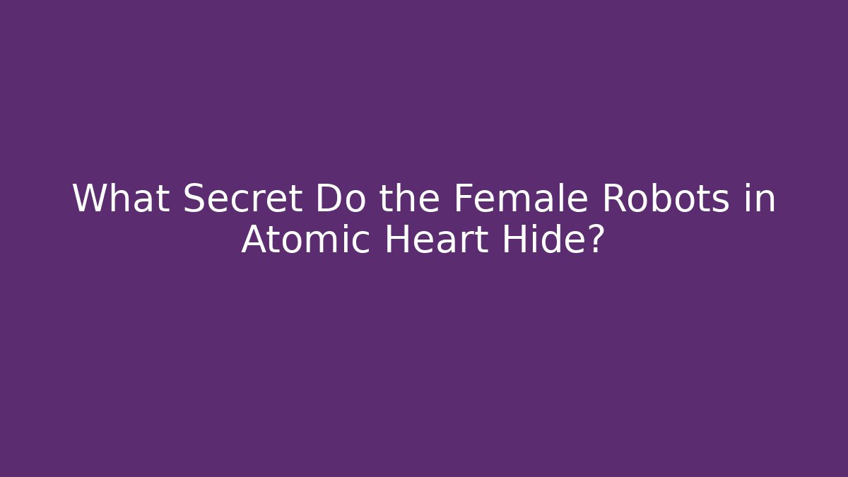 What Secret Do the Female Robots in Atomic Heart Hide?