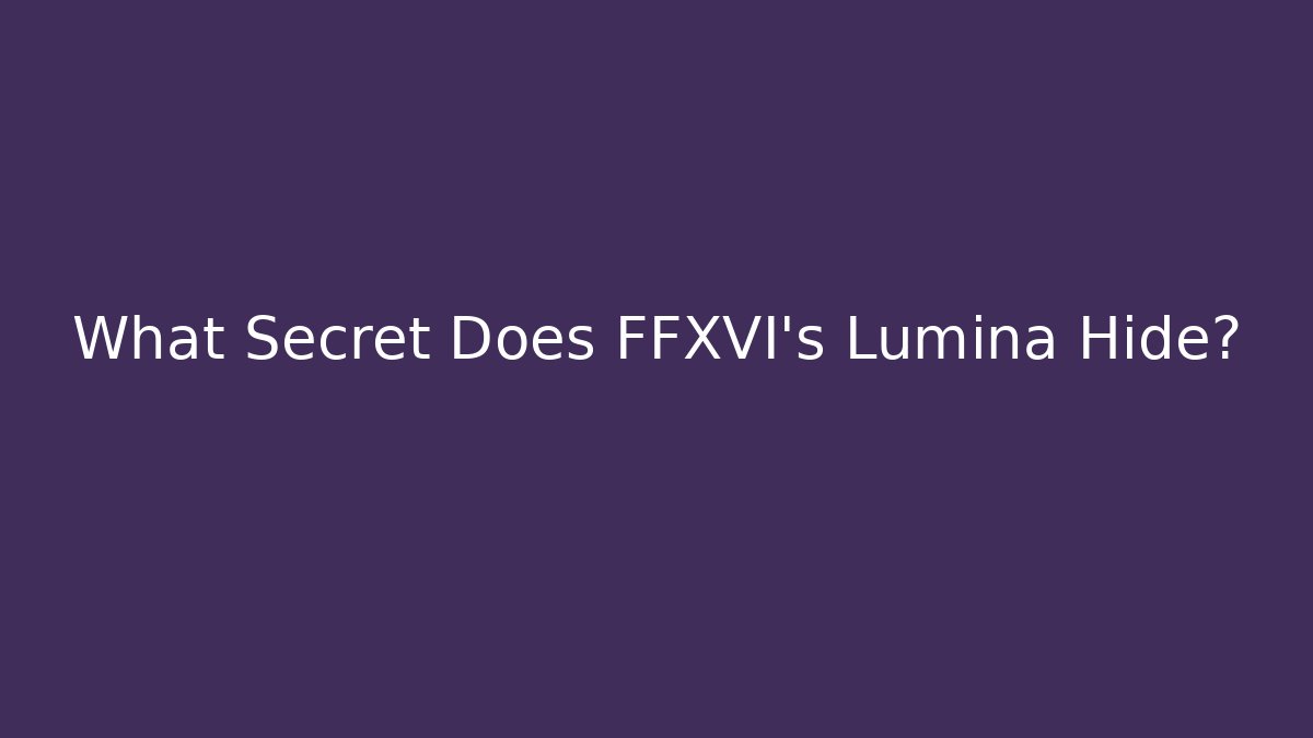 What Secret Does FFXVI's Lumina Hide?