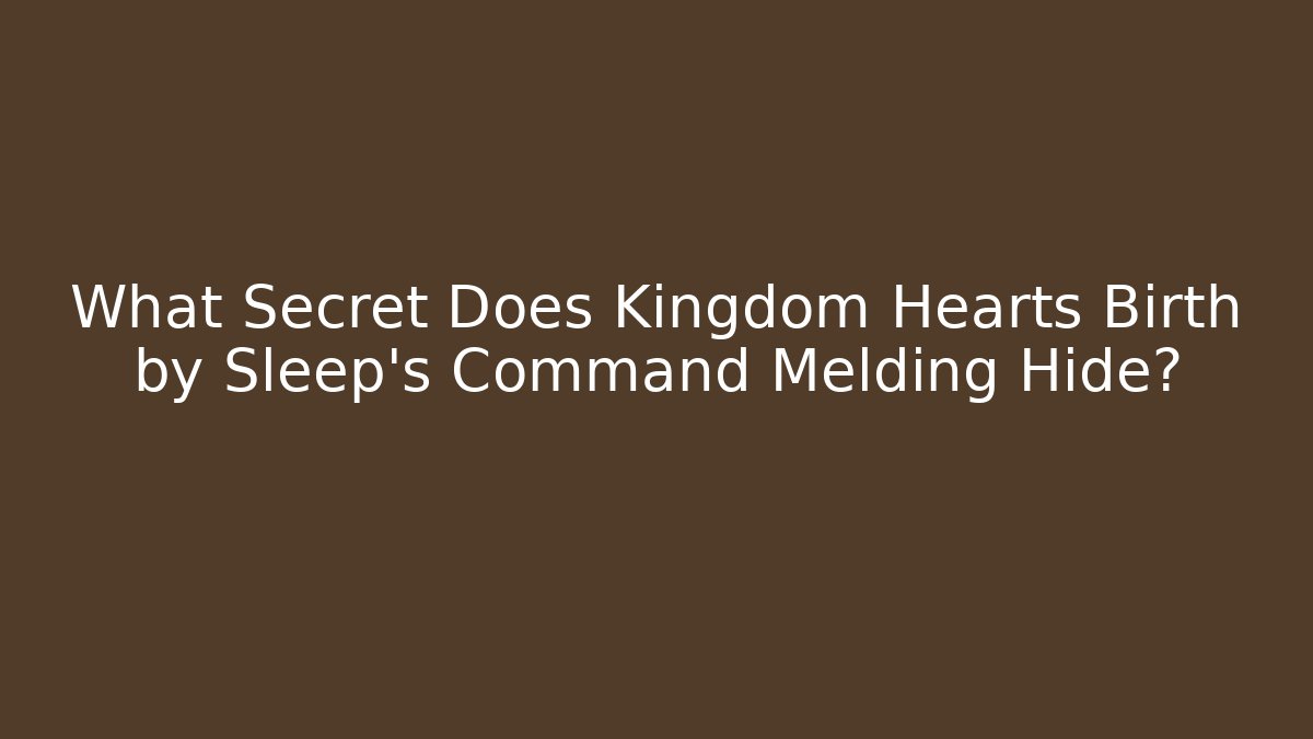 What Secret Does Kingdom Hearts Birth by Sleep’s Command Melding Hide?
